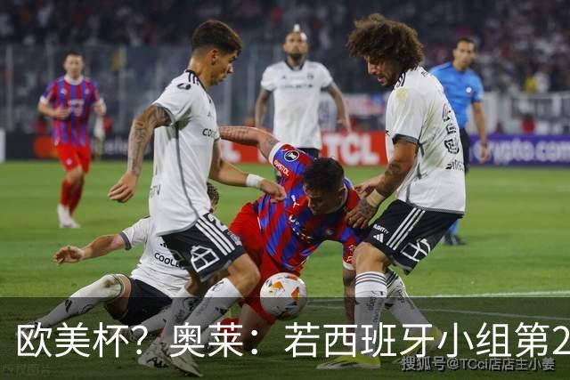 欧美杯？奥莱：若西班牙小组第2 很可能32强战在迈阿密交锋阿根廷